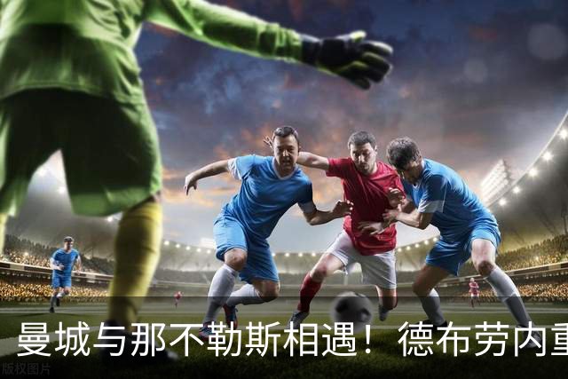 曼城与那不勒斯相遇！德布劳内重返阿提哈德舞台